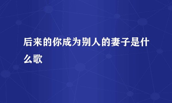后来的你成为别人的妻子是什么歌