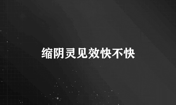 缩阴灵见效快不快