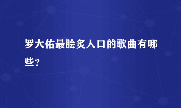 罗大佑最脍炙人口的歌曲有哪些？