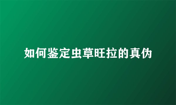 如何鉴定虫草旺拉的真伪