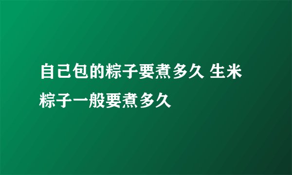 自己包的粽子要煮多久 生米粽子一般要煮多久