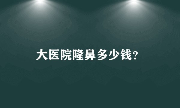 大医院隆鼻多少钱？