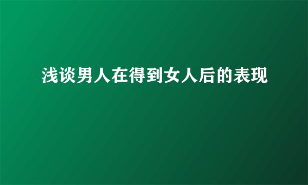 浅谈男人在得到女人后的表现