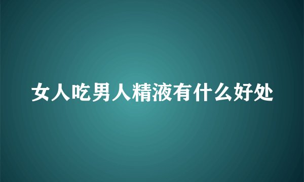 女人吃男人精液有什么好处