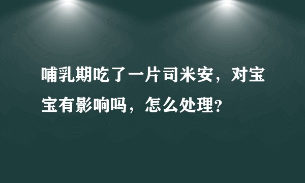 哺乳期吃了一片司米安,对宝宝有影响吗,怎么处理?