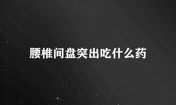 腰椎间盘突出吃什么药