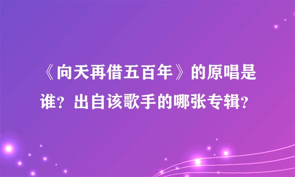 《向天再借五百年》的原唱是谁？出自该歌手的哪张专辑？