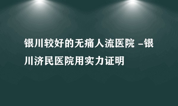 银川较好的无痛人流医院 -银川济民医院用实力证明