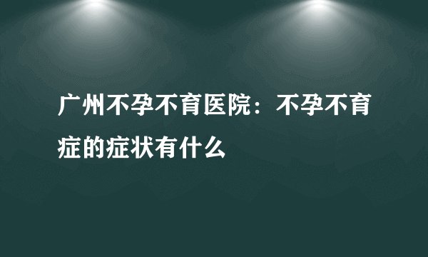 广州不孕不育医院:不孕不育症的症状有什么