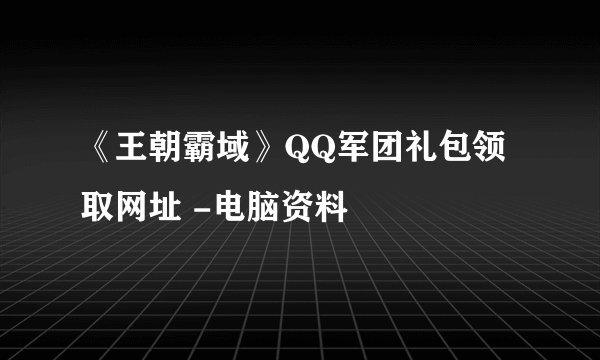 《王朝霸域》QQ军团礼包领取网址 -电脑资料