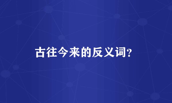 古往今来的反义词？
