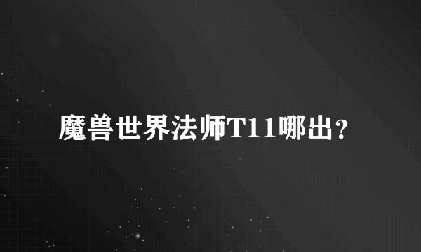 魔兽世界法师T11哪出？