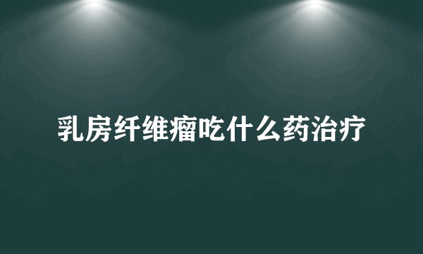 乳房纤维瘤吃什么药治疗