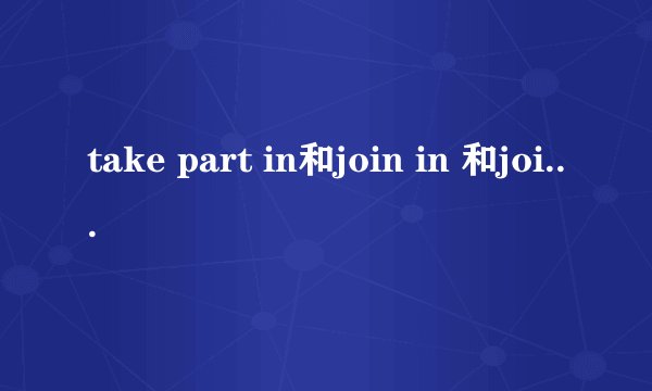 take part in和join in 和join和attend 的区别  如题