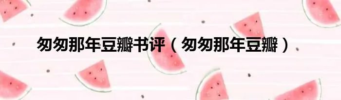 匆匆那年豆瓣书评（匆匆那年豆瓣）