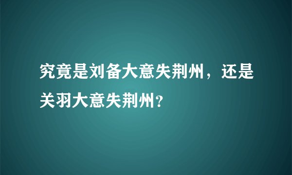 究竟是刘备大意失荆州，还是关羽大意失荆州？