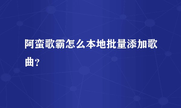 阿蛮歌霸怎么本地批量添加歌曲?