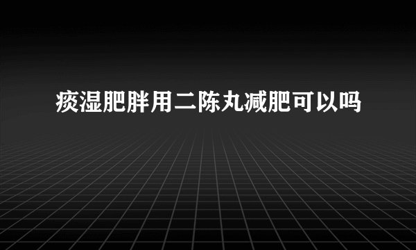 痰湿肥胖用二陈丸减肥可以吗