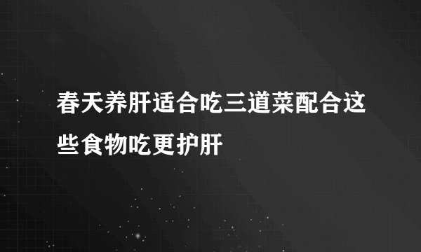 春天养肝适合吃三道菜配合这些食物吃更护肝