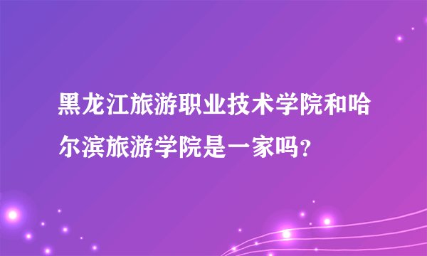 黑龙江旅游职业技术学院和哈尔滨旅游学院是一家吗？
