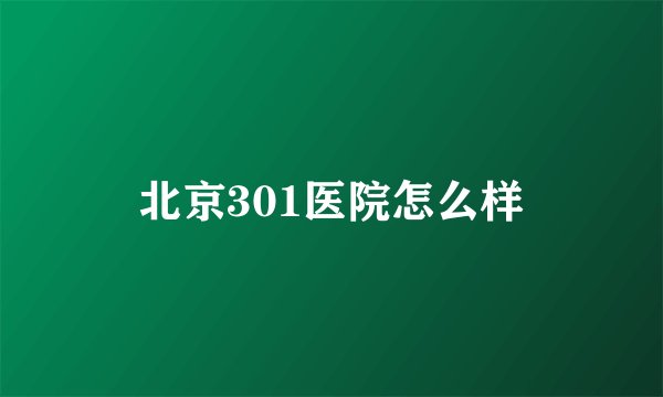 北京301医院怎么样