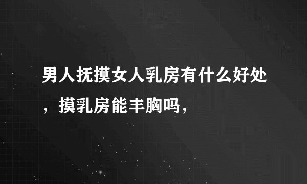 男人抚摸女人乳房有什么好处，摸乳房能丰胸吗，