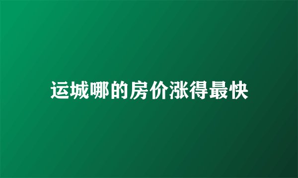 运城哪的房价涨得最快