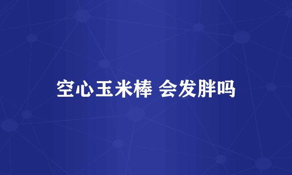 空心玉米棒 会发胖吗