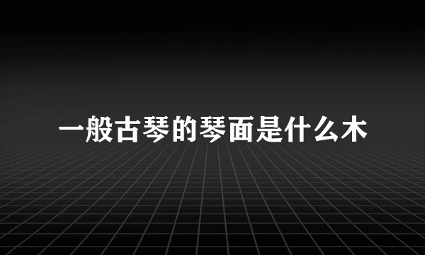 一般古琴的琴面是什么木