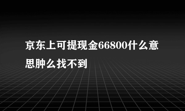 京东上可提现金66800什么意思肿么找不到