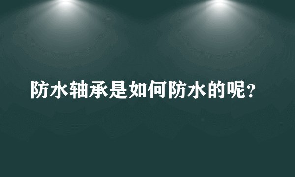 防水轴承是如何防水的呢？