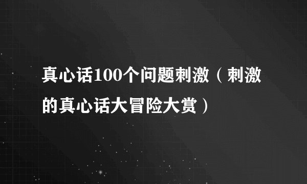 真心话100个问题刺激（刺激的真心话大冒险大赏）