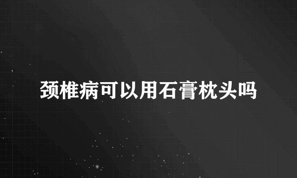 颈椎病可以用石膏枕头吗