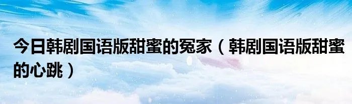 今日韩剧国语版甜蜜的冤家(韩剧国语版甜蜜的心跳)
