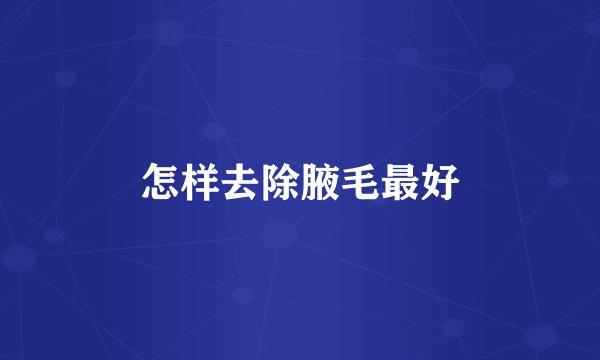 怎样去除腋毛最好