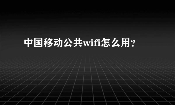 中国移动公共wifi怎么用?