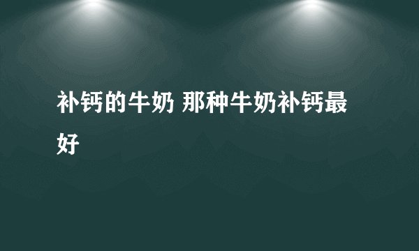 补钙的牛奶 那种牛奶补钙最好