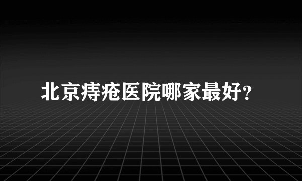 北京痔疮医院哪家最好?