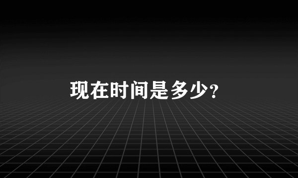 现在时间是多少？