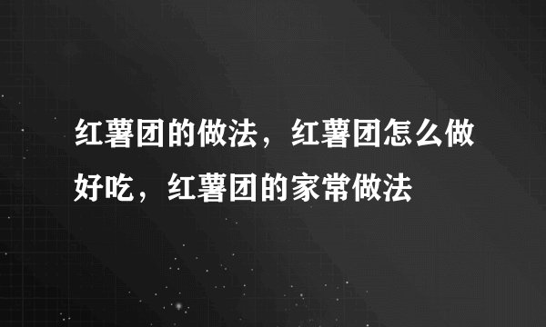 红薯团的做法，红薯团怎么做好吃，红薯团的家常做法