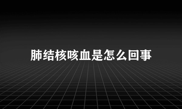肺结核咳血是怎么回事
