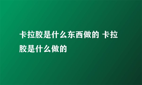卡拉胶是什么东西做的 卡拉胶是什么做的