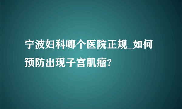 宁波妇科哪个医院正规_如何预防出现子宫肌瘤?