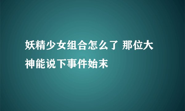 妖精少女组合怎么了 那位大神能说下事件始末