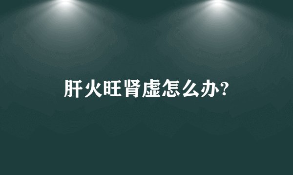 肝火旺肾虚怎么办?