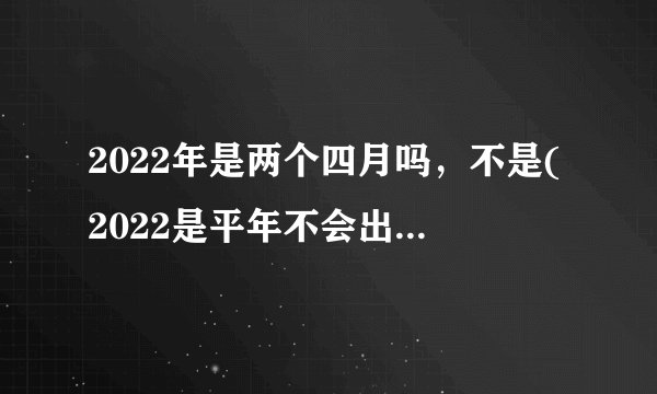 2022年是两个四月吗，不是(2022是平年不会出现闰月)—飞外