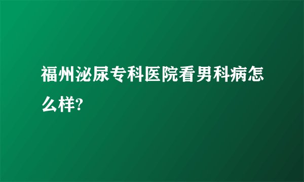 福州泌尿专科医院看男科病怎么样?