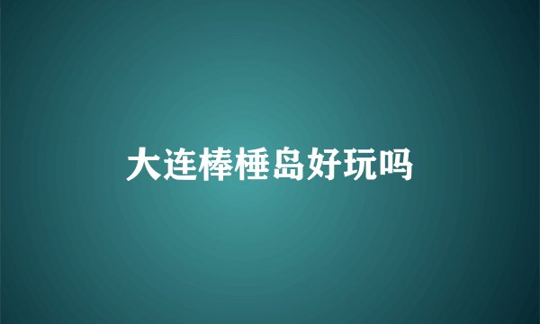 大连棒棰岛好玩吗