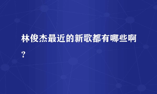 林俊杰最近的新歌都有哪些啊?