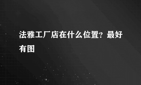 法雅工厂店在什么位置？最好有图